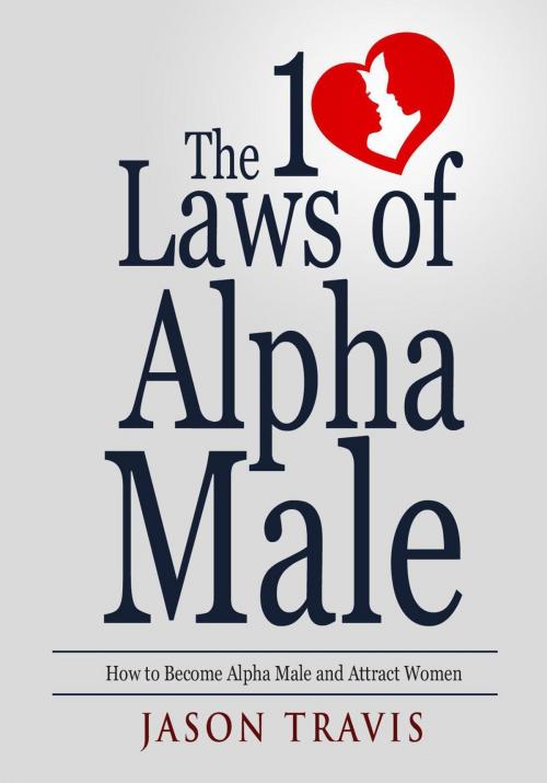 Cover of the book The 10 Law of Alpha Male: How to Become an Alpha Male and Attract Women by Jason Travis, Jason Travis