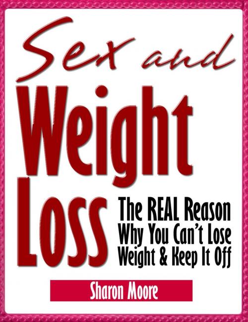 Cover of the book Sex & Weight Loss: The REAL Reason Why You Can't Lose Weight & Keep It Off by Sharon Moore, 60 Second System Publications