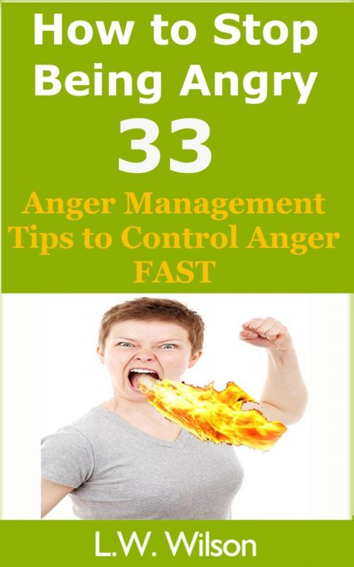 Cover of the book How to Stop Being Angry - 33 Anger Management Tips to Control Anger FAST by L.W. Wilson, L.W. Wilson