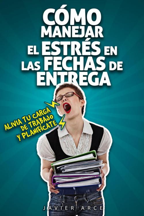 Cover of the book Cómo manejar el estrés en las fechas de entrega by Javier Arce, Javier Arce