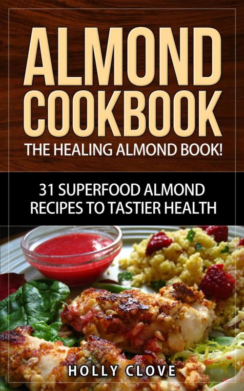 Cover of the book Almond Cookbook: The Healing Almond Book! 31 Superfood Almond Recipes to Tastier Health for Breakfast, Lunch, Dinner & Dessert by Holly Clove, RMI Publishing