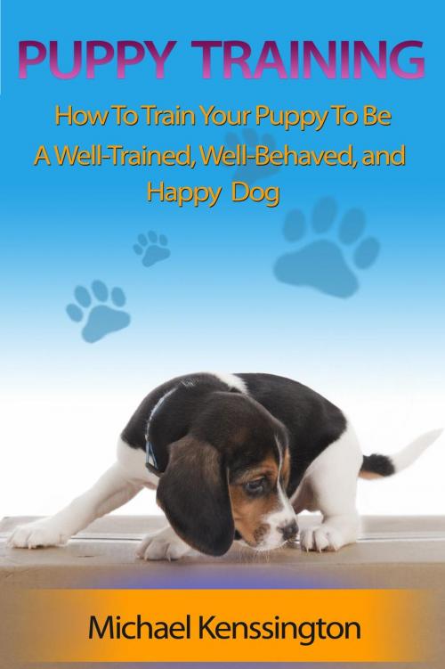 Cover of the book Puppy Training: How To Train Your Puppy To Be A Well-Trained, Well-Behaved, and Happy Dog by Michael Kenssington, Michael Kenssington