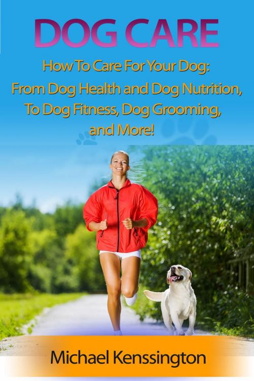 Cover of the book Dog Care: How To Care For Your Dog: From Dog Health and Dog Nutrition To Dog Fitness, Dog Grooming, and more! by Michael Kenssington, Michael Kenssington