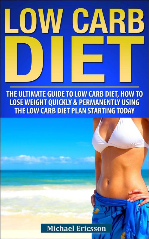 Cover of the book Low Carb Diet: The Ultimate Guide To The Low Carb Diet - How To Lose Weight Quickly And Permanently Using The Low Carb Diet Starting Today by Dr. Michael Ericsson, Dr. Michael Ericsson