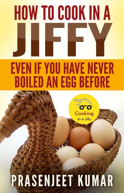 Cover of the book How to Cook In A Jiffy Even If You Have Never Boiled An Egg Before by Prasenjeet Kumar, Prasenjeet