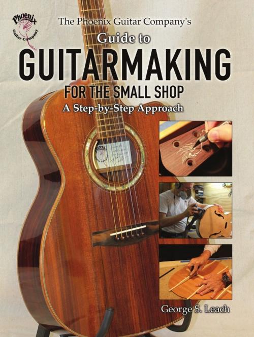 Cover of the book The Phoenix Guitar Company's Guide to Guitarmaking for the Small Shop: A Step-by-Step Approach by George S. Leach, Wheatmark