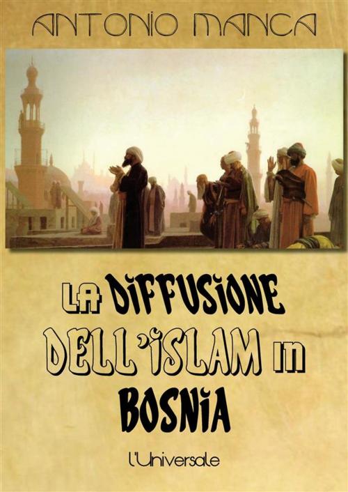 Cover of the book La diffusione dell'Islam in Bosnia: analisi storica dal medioevo al dominio austroungarico by Antonio Manca, Antonio Manca