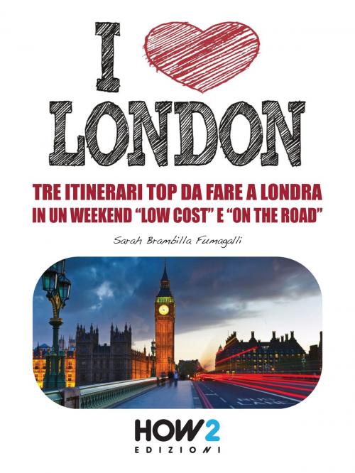 Cover of the book I LOVE LONDON! Tre Itinerari Top da Fare a Londra in un Weekend “Low Cost” e “On the Road” by Sarah Brambilla Fumagalli, HOW2 Edizioni