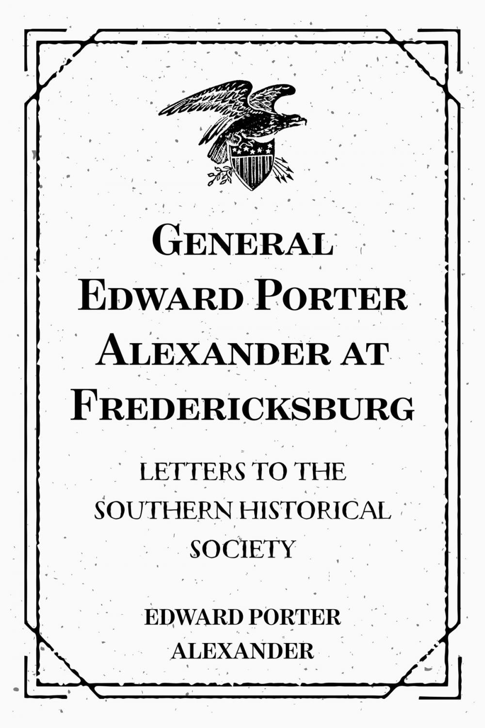 Big bigCover of General Edward Porter Alexander at Fredericksburg: Letters to the Southern Historical Society