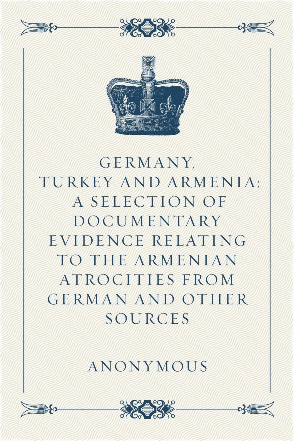 Big bigCover of Germany, Turkey and Armenia: A Selection of Documentary Evidence Relating to the Armenian Atrocities from German and Other Sources