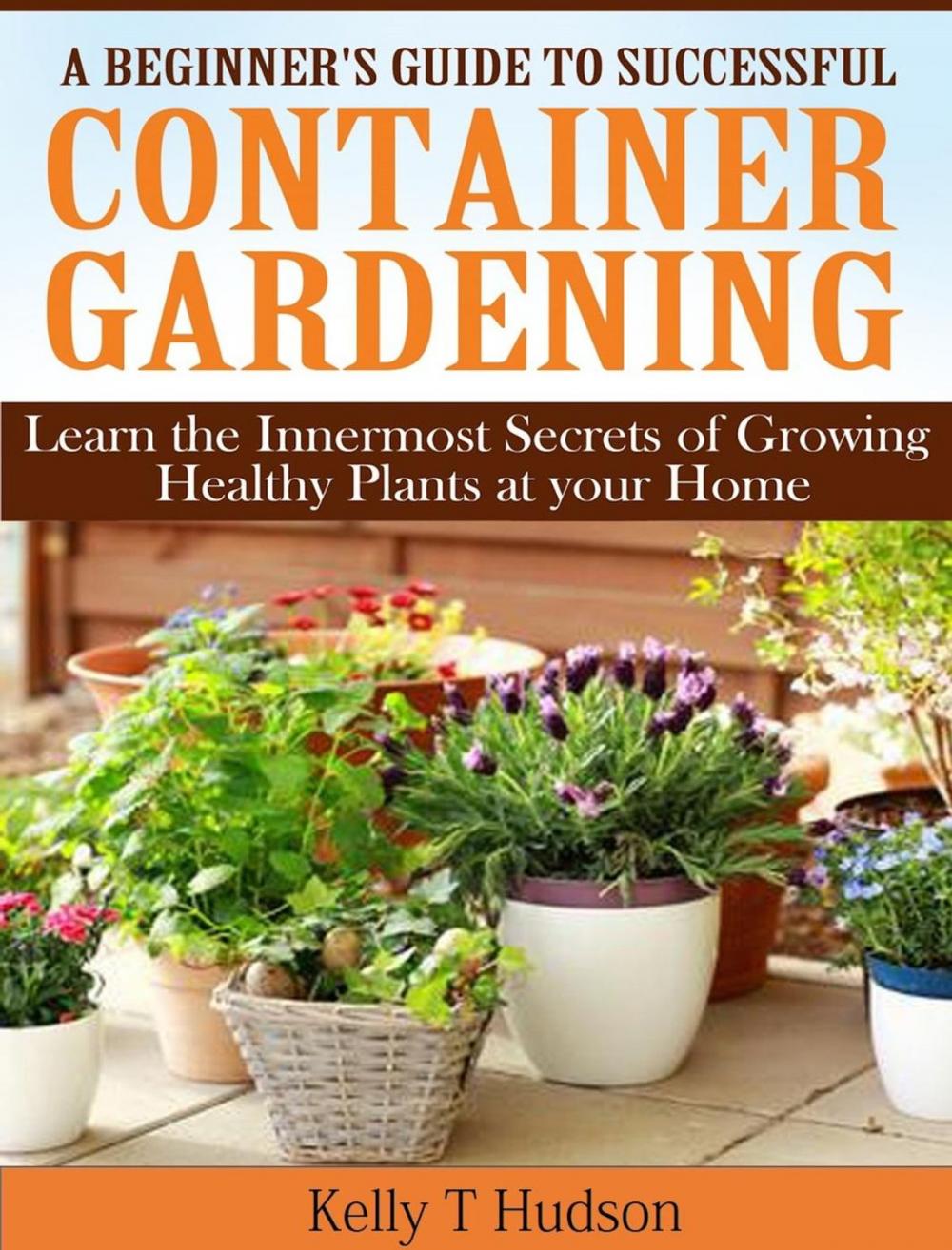 Big bigCover of A Beginner’s Guide to Successful Container Gardening Learn the Innermost Secrets of Growing Healthy Plants at your Home