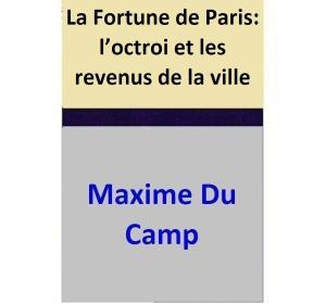 Cover of the book La Fortune de Paris: l’octroi et les revenus de la ville by Maxime Du Camp