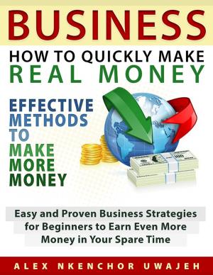 Cover of the book Business: How to Quickly Make Real Money - Effective Methods to Make More Money: Easy and Proven Business Strategies for Beginners to Earn Even More Money in Your Spare Time by Alex Nkenchor Uwajeh