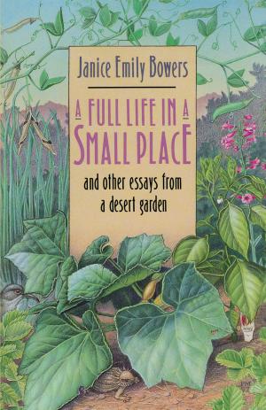 Cover of the book A Full Life in a Small Place and Other Essays from a Desert Garden by Luz E. Huertas, Bonnie Lucero, Gregory J. Swedberg