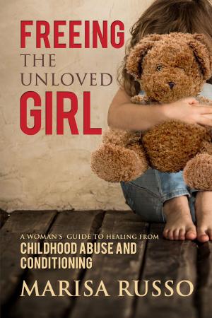 Cover of the book Freeing The Unloved Girl: A Woman's Guide To Healing From Childhood Abuse And Conditioning by Caleb W. Lack