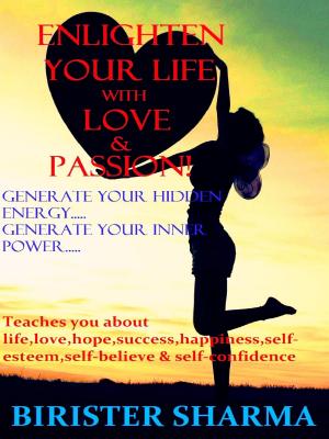 Cover of the book Enlighten Your Life With Love &amp; Passion(Generate your hidden energy….. Generate your inner power)...Teaches you life,love,hopes,success,happiness,self-esteem,self-believe,self-confidence &amp; self-realizations. by Birister Sharma