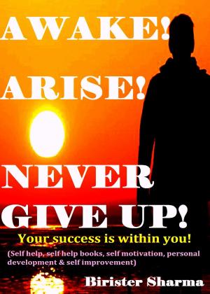 Cover of the book Awake ! Arise! Never Give Up!(Your success is within you!)...Boost your lost strength,energy,power,self-esteem,self-confidence,self-believe,self-discipline,self-control,hopes,dreams, never say die spirit,motivation and inspiration. by Birister Sharma