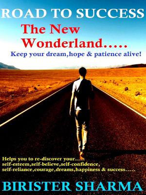 Cover of the book Road To Success...The New Wonderland (Keep your Dream, Hope &amp; Patience alive!)....Helps you to re-discover your self-esteem,self-believe,self-confidence,self-reliance,courage,dreams,happiness &amp; success. by Birister Sharma