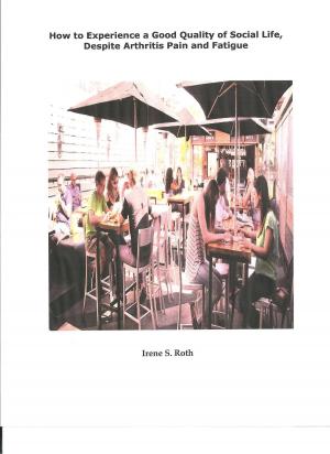 Cover of the book How to Experience a Good Quality of Social Life, Despite Arthritis Pain and Fatigue by Irene S. Roth