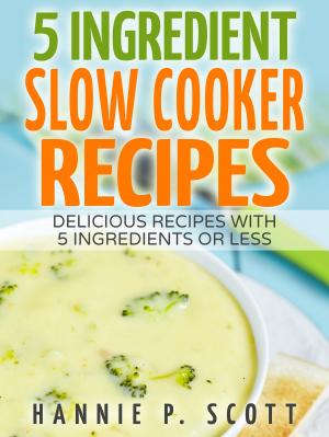 Cover of the book 5 Ingredient Slow Cooker Recipes: Delicious Recipes With 5 Ingredients or Less by Hannie P. Scott