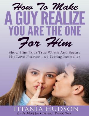 Cover of the book How to Make a Guy Realize You Are the One for Him - Show Him Your True Worth and Secure His Love Forever by Michael Faust