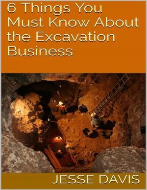 Cover of the book 6 Things You Must Know About the Excavation Business by Kathleen Bell