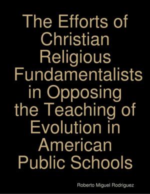 Cover of the book The Efforts of Christian Religious Fundamentalists In Opposing the Teaching of Evolution In American Public Schools by Skylee Waldron