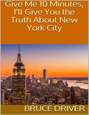 Cover of the book Give Me 10 Minutes, I'll Give You the Truth About New York City by Priscill@ Productions