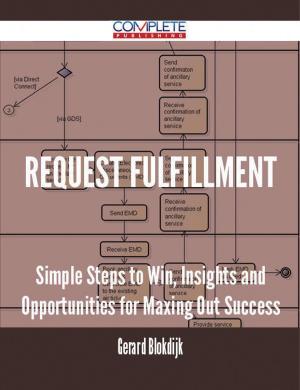 Cover of the book Request Fulfillment - Simple Steps to Win, Insights and Opportunities for Maxing Out Success by Gerard Blokdijk