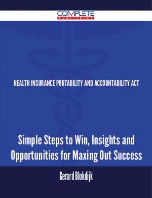 Cover of the book Health Insurance Portability and Accountability Act - Simple Steps to Win, Insights and Opportunities for Maxing Out Success by Charles Hardwick