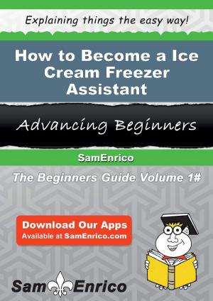 Cover of the book How to Become a Ice Cream Freezer Assistant by Ambrose Carman