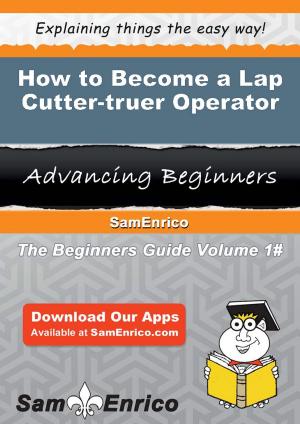 Cover of the book How to Become a Lap Cutter-truer Operator by Steffanie Obryan