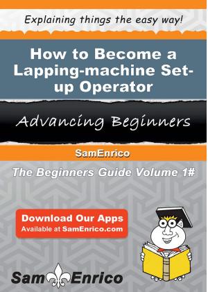 Cover of the book How to Become a Lapping-machine Set-up Operator by Phillip Byrd