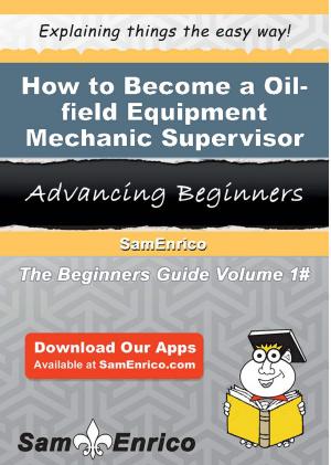 Cover of the book How to Become a Oil-field Equipment Mechanic Supervisor by Anibal Mires