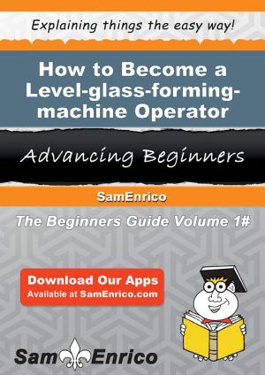 Cover of the book How to Become a Level-glass-forming-machine Operator by Sherita Arthur