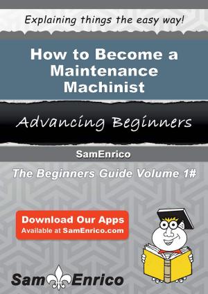 Cover of the book How to Become a Maintenance Machinist by Bambi Cass