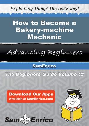 Cover of the book How to Become a Bakery-machine Mechanic by Jacqui Salcedo