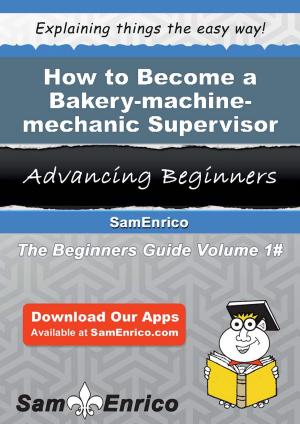 Cover of the book How to Become a Bakery-machine-mechanic Supervisor by Anne Hamilton