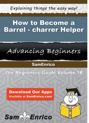 Cover of the book How to Become a Barrel-charrer Helper by Johna Mcgovern