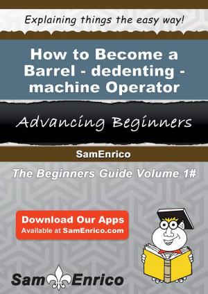 Cover of the book How to Become a Barrel-dedenting-machine Operator by Keith Alford