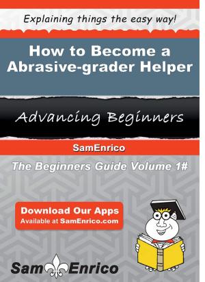 Cover of the book How to Become a Abrasive-grader Helper by Idalia Curran