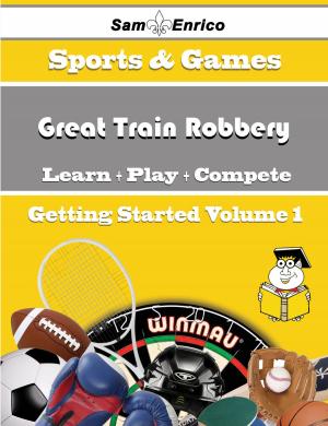 Cover of the book A Beginners Guide to Great Train Robbery (Volume 1) by Kurtis Petrie