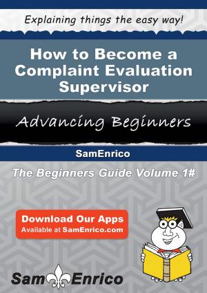 Cover of the book How to Become a Complaint Evaluation Supervisor by Amanda Sosa Stone, Suzanne Sease