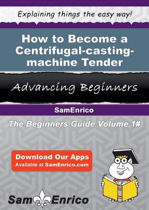 Cover of the book How to Become a Centrifugal-casting-machine Tender by Mike Jespersen, Andre Noel Potvin