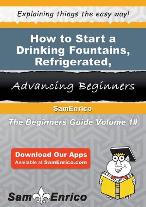 Book cover of How to Start a Drinking Fountains - Refrigerated - Manufacturing Business
