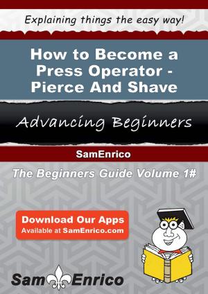 Cover of the book How to Become a Press Operator - Pierce And Shave by Christian Flick, Mathias Weber
