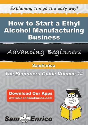 Cover of the book How to Start a Ethyl Alcohol Manufacturing Business by Edyth Browne