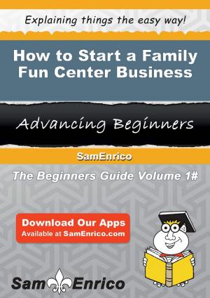 Cover of the book How to Start a Family Fun Center Business by Illa Larose