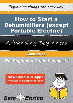 Cover of the book How to Start a Dehumidifiers (except Portable Electric) Manufacturing Business by Laila Mims