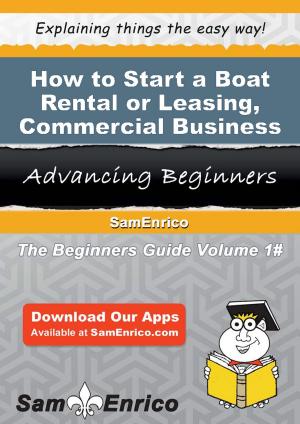 Cover of the book How to Start a Boat Rental or Leasing - Commercial Business by Brigitte Cheung